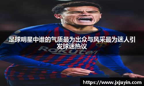 足球明星中谁的气质最为出众与风采最为迷人引发球迷热议