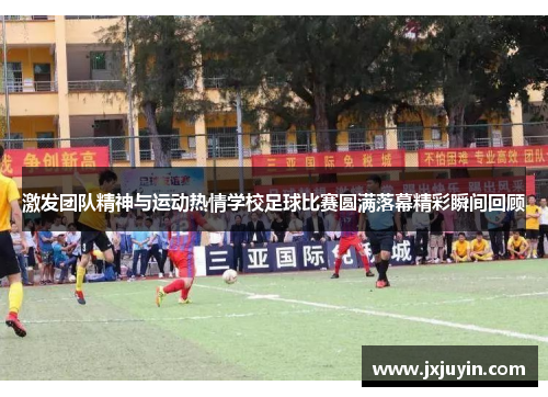 激发团队精神与运动热情学校足球比赛圆满落幕精彩瞬间回顾