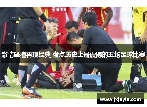 激情碰撞再现经典 盘点历史上最震撼的五场足球比赛