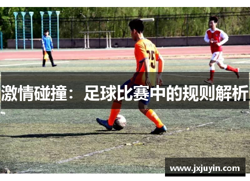 激情碰撞：足球比赛中的规则解析