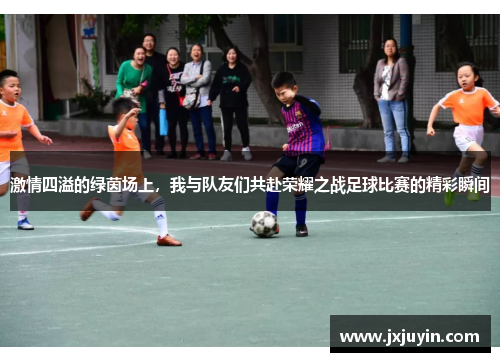 激情四溢的绿茵场上，我与队友们共赴荣耀之战足球比赛的精彩瞬间