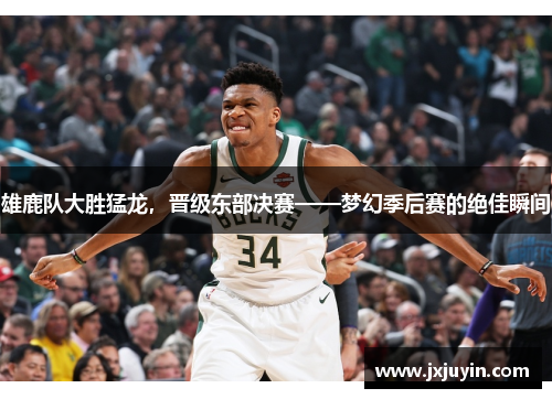 雄鹿队大胜猛龙，晋级东部决赛——梦幻季后赛的绝佳瞬间