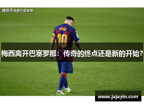 梅西离开巴塞罗那：传奇的终点还是新的开始？