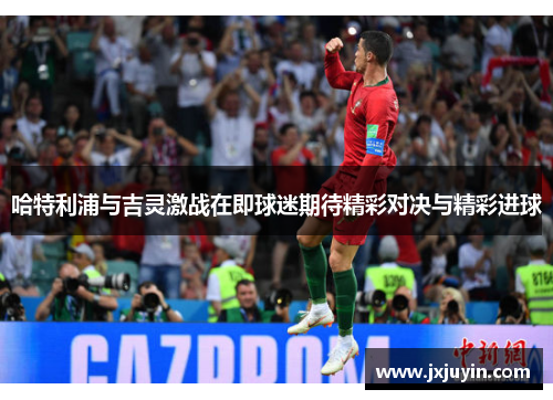 哈特利浦与吉灵激战在即球迷期待精彩对决与精彩进球
