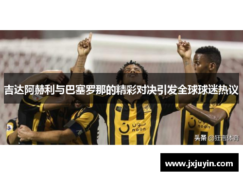 吉达阿赫利与巴塞罗那的精彩对决引发全球球迷热议