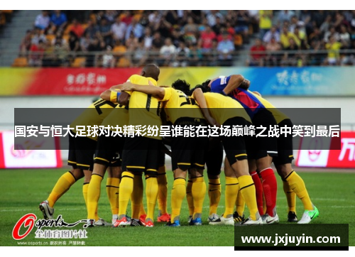 国安与恒大足球对决精彩纷呈谁能在这场巅峰之战中笑到最后