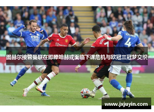 图赫尔接管曼联在即滕哈赫或面临下课危机与欧冠三冠梦交织