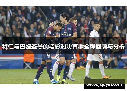 拜仁与巴黎圣曼的精彩对决直播全程回顾与分析