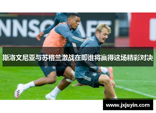 斯洛文尼亚与苏格兰激战在即谁将赢得这场精彩对决