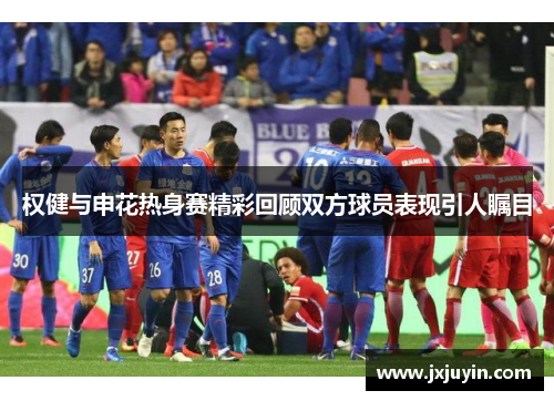 权健与申花热身赛精彩回顾双方球员表现引人瞩目