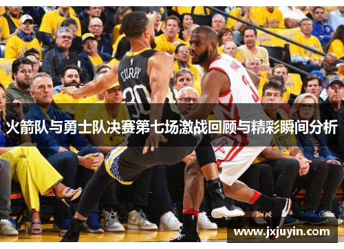 火箭队与勇士队决赛第七场激战回顾与精彩瞬间分析