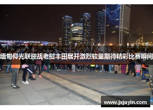 缅甸仰光联迎战老挝丰田展开激烈较量期待精彩比赛瞬间