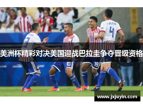 美洲杯精彩对决美国迎战巴拉圭争夺晋级资格