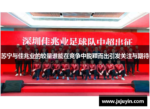 苏宁与佳兆业的较量谁能在竞争中脱颖而出引发关注与期待