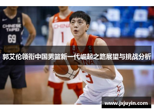 郭艾伦领衔中国男篮新一代崛起之路展望与挑战分析