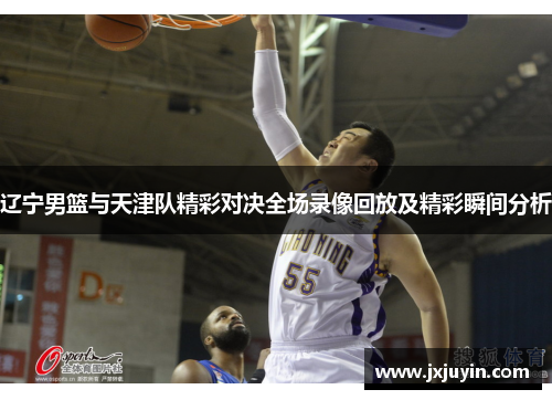 辽宁男篮与天津队精彩对决全场录像回放及精彩瞬间分析