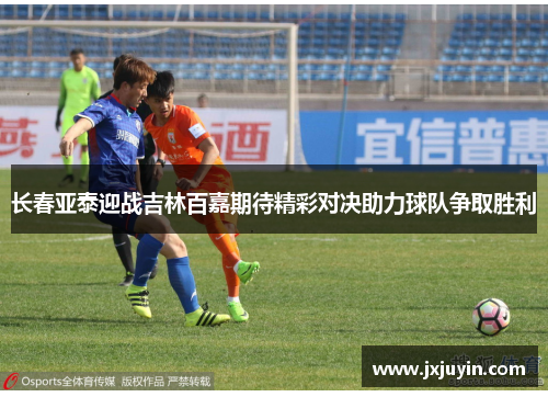 长春亚泰迎战吉林百嘉期待精彩对决助力球队争取胜利