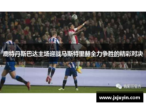 鹿特丹斯巴达主场迎战马斯特里赫全力争胜的精彩对决
