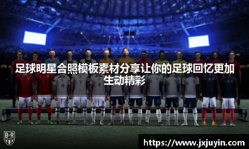 足球明星合照模板素材分享让你的足球回忆更加生动精彩
