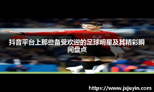 抖音平台上那些备受欢迎的足球明星及其精彩瞬间盘点