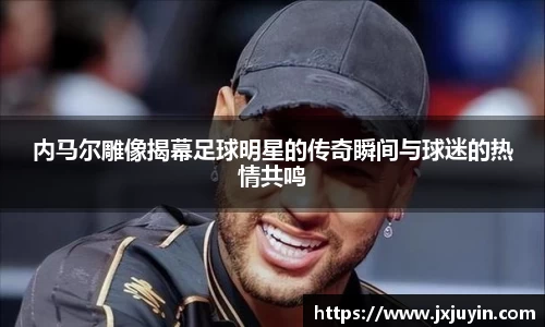 内马尔雕像揭幕足球明星的传奇瞬间与球迷的热情共鸣