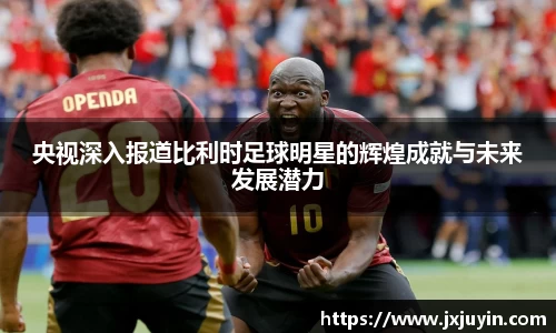 央视深入报道比利时足球明星的辉煌成就与未来发展潜力